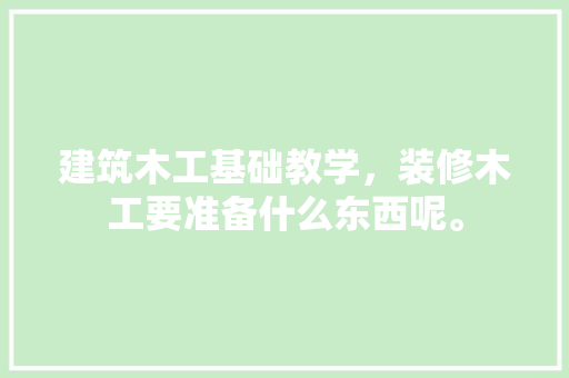 建筑木工基础教学，装修木工要准备什么东西呢。 建筑木工基础教学，装修木工要准备什么东西呢。 家居设计