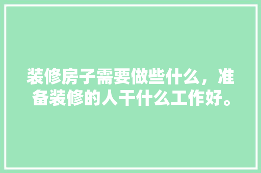 装修房子需要做些什么，准备装修的人干什么工作好。 装修房子需要做些什么，准备装修的人干什么工作好。 二手房