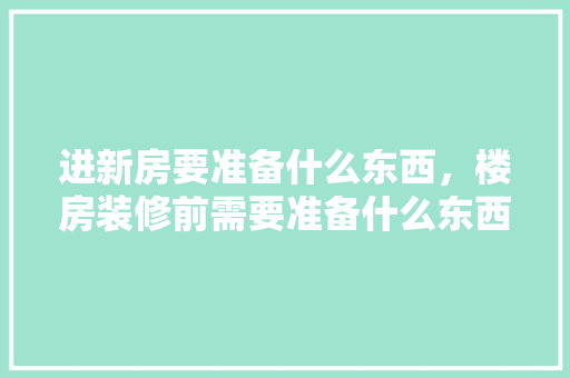 进新房要准备什么东西，楼房装修前需要准备什么东西。 进新房要准备什么东西，楼房装修前需要准备什么东西。 买房须知