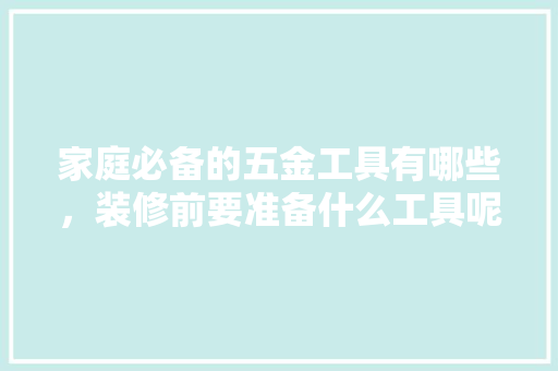 家庭必备的五金工具有哪些，装修前要准备什么工具呢。 家庭必备的五金工具有哪些，装修前要准备什么工具呢。 家居装饰