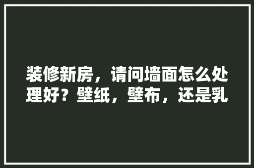 装修新房，请问墙面怎么处理好？壁纸，壁布，还是乳胶漆，经济实惠，性价比怎么样，装修入门准备什么材料好呢。 装修新房，请问墙面怎么处理好？壁纸，壁布，还是乳胶漆，经济实惠，性价比怎么样，装修入门准备什么材料好呢。 买房须知