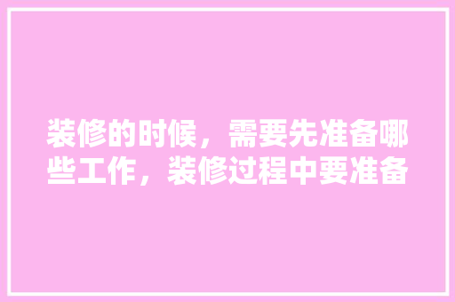 装修的时候，需要先准备哪些工作，装修过程中要准备买什么东西。 装修的时候，需要先准备哪些工作，装修过程中要准备买什么东西。 买房须知