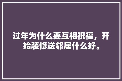 过年为什么要互相祝福，开始装修送邻居什么好。 过年为什么要互相祝福，开始装修送邻居什么好。 家居设计
