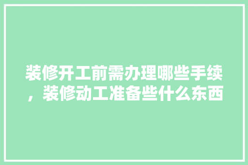 装修开工前需办理哪些手续，装修动工准备些什么东西。 装修开工前需办理哪些手续，装修动工准备些什么东西。 家居设计
