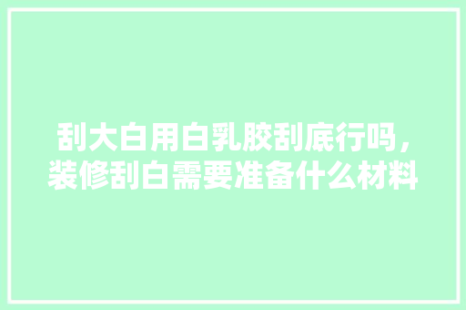 刮大白用白乳胶刮底行吗，装修刮白需要准备什么材料。 刮大白用白乳胶刮底行吗，装修刮白需要准备什么材料。 家居设计