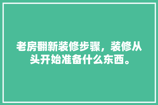 老房翻新装修步骤，装修从头开始准备什么东西。 老房翻新装修步骤，装修从头开始准备什么东西。 家居装饰