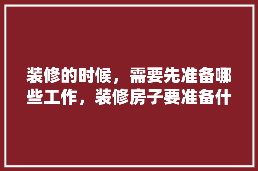 装修的时候，需要先准备哪些工作，装修房子要准备什么工作呢。 装修的时候，需要先准备哪些工作，装修房子要准备什么工作呢。 买房须知