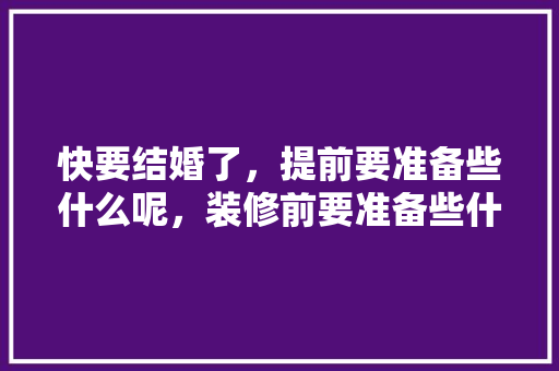 快要结婚了，提前要准备些什么呢，装修前要准备些什么资料呢。 快要结婚了，提前要准备些什么呢，装修前要准备些什么资料呢。 家居装饰