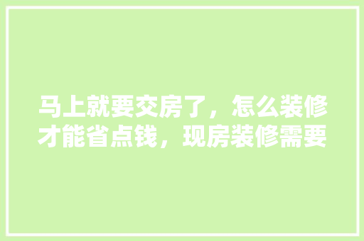 马上就要交房了，怎么装修才能省点钱，现房装修需要准备什么东西。 马上就要交房了，怎么装修才能省点钱，现房装修需要准备什么东西。 家居设计