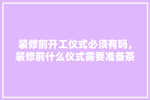 装修前开工仪式必须有吗，装修前什么仪式需要准备茶具。 装修前开工仪式必须有吗，装修前什么仪式需要准备茶具。 买房须知