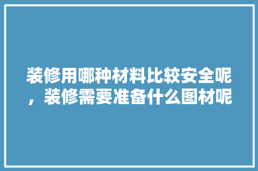 装修用哪种材料比较安全呢，装修需要准备什么图材呢。 装修用哪种材料比较安全呢，装修需要准备什么图材呢。 家居设计