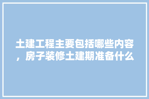 土建工程主要包括哪些内容，房子装修土建期准备什么东西。 土建工程主要包括哪些内容，房子装修土建期准备什么东西。 买房须知