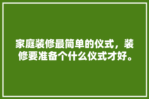 家庭装修最简单的仪式，装修要准备个什么仪式才好。 家庭装修最简单的仪式，装修要准备个什么仪式才好。 买房须知