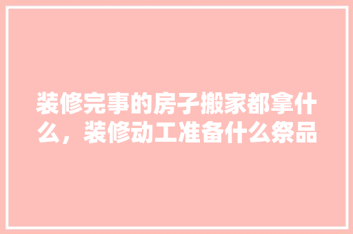 装修完事的房孑搬家都拿什么，装修动工准备什么祭品好呢。 装修完事的房孑搬家都拿什么，装修动工准备什么祭品好呢。 家居装饰