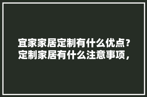 宜家家居定制有什么优点？定制家居有什么注意事项，。 宜家家居定制有什么优点？定制家居有什么注意事项，。 装修知识