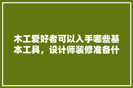 木工爱好者可以入手哪些基本工具，设计师装修准备什么工具好。 木工爱好者可以入手哪些基本工具，设计师装修准备什么工具好。 装修知识