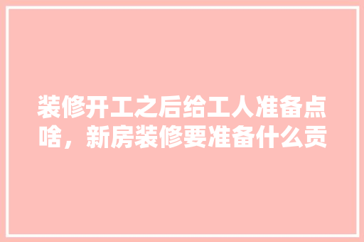 装修开工之后给工人准备点啥，新房装修要准备什么贡品。 装修开工之后给工人准备点啥，新房装修要准备什么贡品。 二手房