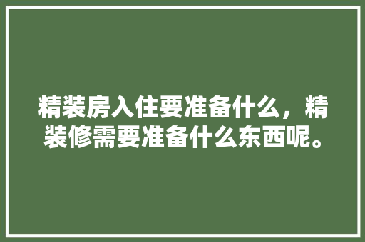 精装房入住要准备什么，精装修需要准备什么东西呢。 精装房入住要准备什么，精装修需要准备什么东西呢。 家居装饰