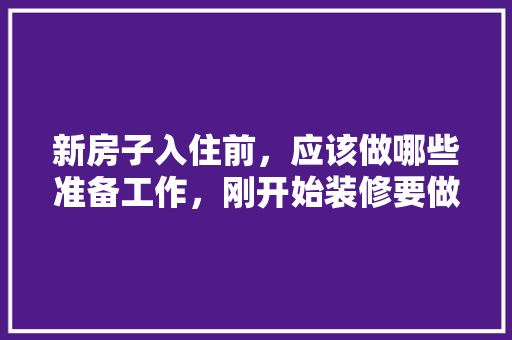 新房子入住前，应该做哪些准备工作，刚开始装修要做什么准备工作。 新房子入住前，应该做哪些准备工作，刚开始装修要做什么准备工作。 装修知识
