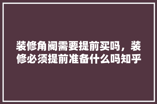 装修角阀需要提前买吗，装修必须提前准备什么吗知乎。 装修角阀需要提前买吗，装修必须提前准备什么吗知乎。 家居装饰