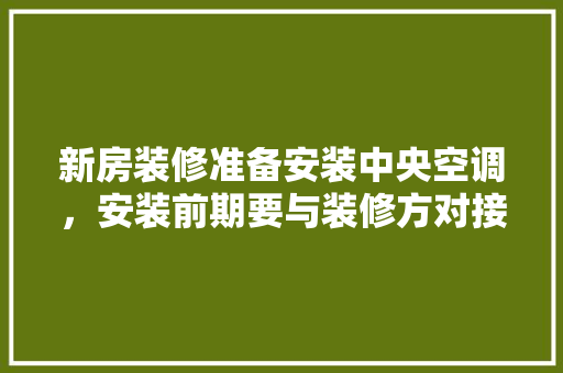 新房装修准备安装中央空调，安装前期要与装修方对接什么内容，装修师傅需要准备什么东西。 新房装修准备安装中央空调，安装前期要与装修方对接什么内容，装修师傅需要准备什么东西。 家居设计