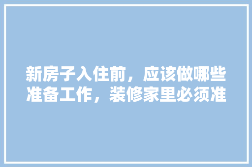 新房子入住前，应该做哪些准备工作，装修家里必须准备什么东西。 新房子入住前，应该做哪些准备工作，装修家里必须准备什么东西。 二手房