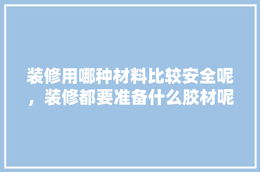 装修用哪种材料比较安全呢，装修都要准备什么胶材呢。 装修用哪种材料比较安全呢，装修都要准备什么胶材呢。 家居设计
