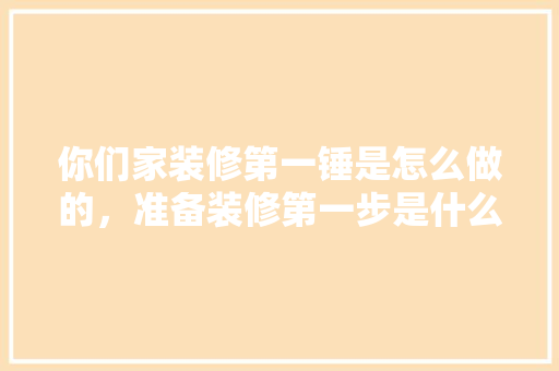 你们家装修第一锤是怎么做的，准备装修第一步是什么工作。 你们家装修第一锤是怎么做的，准备装修第一步是什么工作。 家居设计