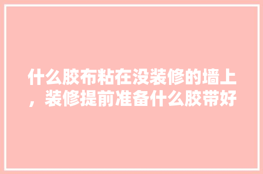 什么胶布粘在没装修的墙上，装修提前准备什么胶带好。 什么胶布粘在没装修的墙上，装修提前准备什么胶带好。 装修知识