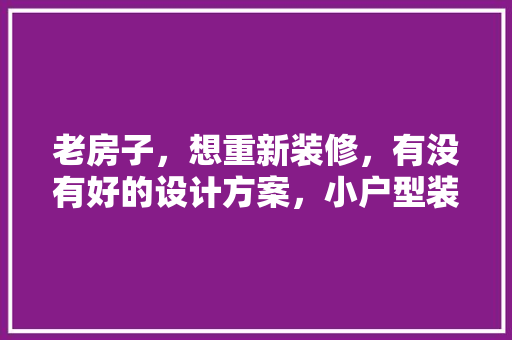 老房子，想重新装修，有没有好的设计方案，小户型装修前准备什么东西。 老房子，想重新装修，有没有好的设计方案，小户型装修前准备什么东西。 家居设计