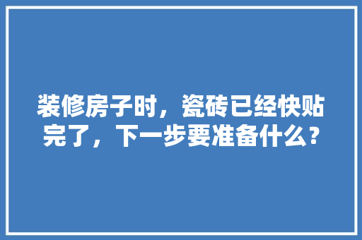 装修房子时，瓷砖已经快贴完了，下一步要准备什么？注意哪些，装修刚开始准备什么东西。 装修房子时，瓷砖已经快贴完了，下一步要准备什么？注意哪些，装修刚开始准备什么东西。 家居装饰