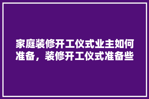 家庭装修开工仪式业主如何准备，装修开工仪式准备些什么东西。 家庭装修开工仪式业主如何准备，装修开工仪式准备些什么东西。 家居设计