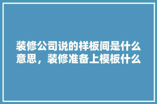 装修公司说的样板间是什么意思，装修准备上模板什么意思啊。 装修公司说的样板间是什么意思，装修准备上模板什么意思啊。 二手房