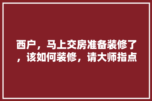 西户，马上交房准备装修了，该如何装修，请大师指点，交房装修前要准备什么东西。 西户，马上交房准备装修了，该如何装修，请大师指点，交房装修前要准备什么东西。 家居设计