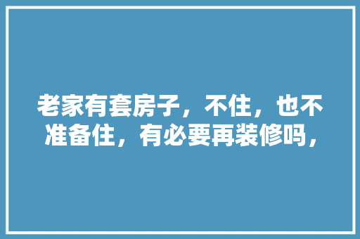 老家有套房子，不住，也不准备住，有必要再装修吗，装修房子需要准备什么东西。 老家有套房子，不住，也不准备住，有必要再装修吗，装修房子需要准备什么东西。 家居设计