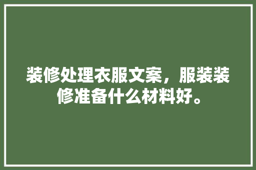 装修处理衣服文案，服装装修准备什么材料好。 装修处理衣服文案，服装装修准备什么材料好。 家居装饰