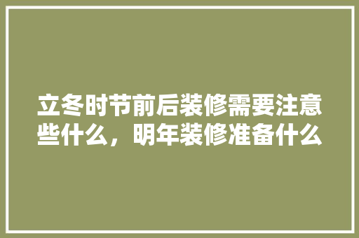 立冬时节前后装修需要注意些什么，明年装修准备什么材料好。 立冬时节前后装修需要注意些什么，明年装修准备什么材料好。 家居装饰