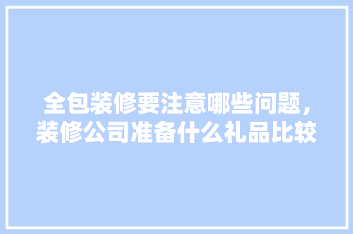 全包装修要注意哪些问题，装修公司准备什么礼品比较好。 全包装修要注意哪些问题，装修公司准备什么礼品比较好。 二手房