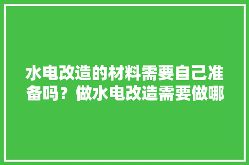 水电改造的材料需要自己准备吗？做水电改造需要做哪些准备，装修设计中先做什么准备工作。 水电改造的材料需要自己准备吗？做水电改造需要做哪些准备，装修设计中先做什么准备工作。 家居装饰