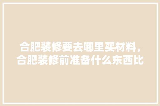 合肥装修要去哪里买材料，合肥装修前准备什么东西比较好。 合肥装修要去哪里买材料，合肥装修前准备什么东西比较好。 家居装饰