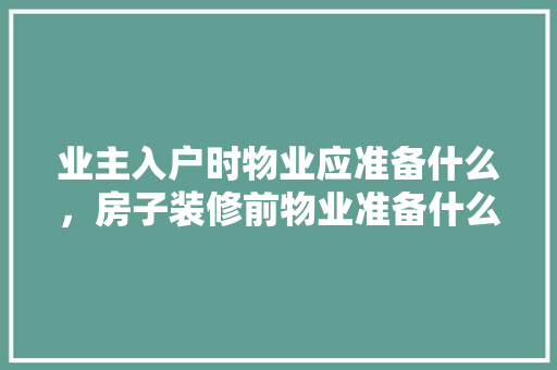 业主入户时物业应准备什么，房子装修前物业准备什么东西。 业主入户时物业应准备什么，房子装修前物业准备什么东西。 装修知识