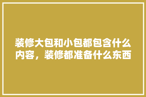 装修大包和小包都包含什么内容，装修都准备什么东西呢。 装修大包和小包都包含什么内容，装修都准备什么东西呢。 装修知识