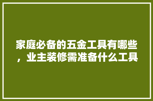 家庭必备的五金工具有哪些，业主装修需准备什么工具呢。 家庭必备的五金工具有哪些，业主装修需准备什么工具呢。 二手房