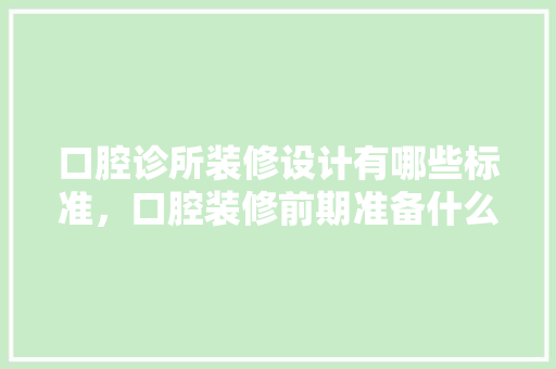 口腔诊所装修设计有哪些标准，口腔装修前期准备什么东西。 口腔诊所装修设计有哪些标准，口腔装修前期准备什么东西。 家居设计