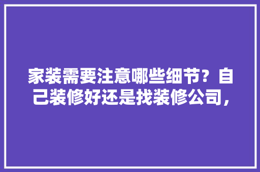 家装需要注意哪些细节？自己装修好还是找装修公司，装修进场准备什么物品。 家装需要注意哪些细节？自己装修好还是找装修公司，装修进场准备什么物品。 家居设计