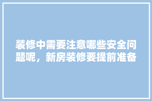 装修中需要注意哪些安全问题呢，新房装修要提前准备什么东西。 装修中需要注意哪些安全问题呢，新房装修要提前准备什么东西。 家居装饰