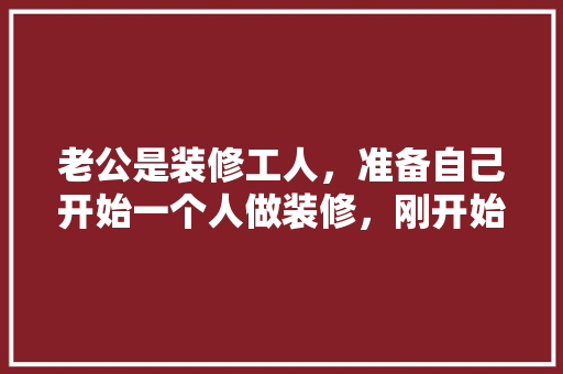 老公是装修工人，准备自己开始一个人做装修，刚开始还可以，后面就遇到了瓶颈期，找不到活，是该怎么办，装修给工人准备什么东西。 老公是装修工人，准备自己开始一个人做装修，刚开始还可以，后面就遇到了瓶颈期，找不到活，是该怎么办，装修给工人准备什么东西。 家居装饰