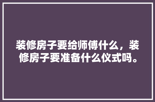 装修房子要给师傅什么，装修房子要准备什么仪式吗。 装修房子要给师傅什么，装修房子要准备什么仪式吗。 装修知识