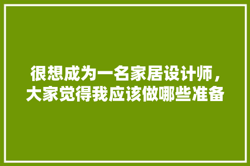 很想成为一名家居设计师，大家觉得我应该做哪些准备，装修工作需要准备什么东西。 很想成为一名家居设计师，大家觉得我应该做哪些准备，装修工作需要准备什么东西。 家居装饰