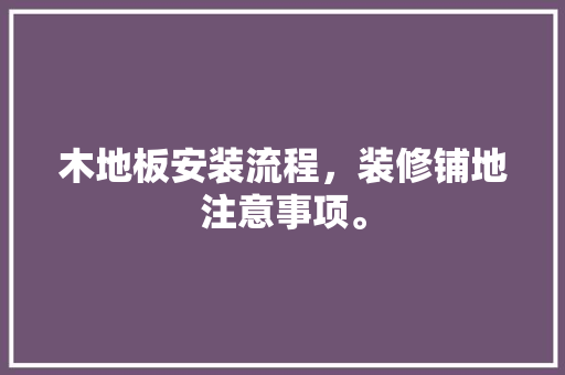 木地板安装流程，装修铺地注意事项。 木地板安装流程，装修铺地注意事项。 装修知识